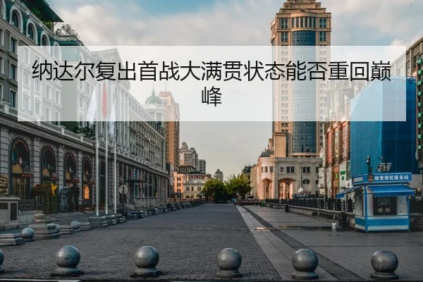 纳达尔复出首战大满贯状态能否重回巅峰